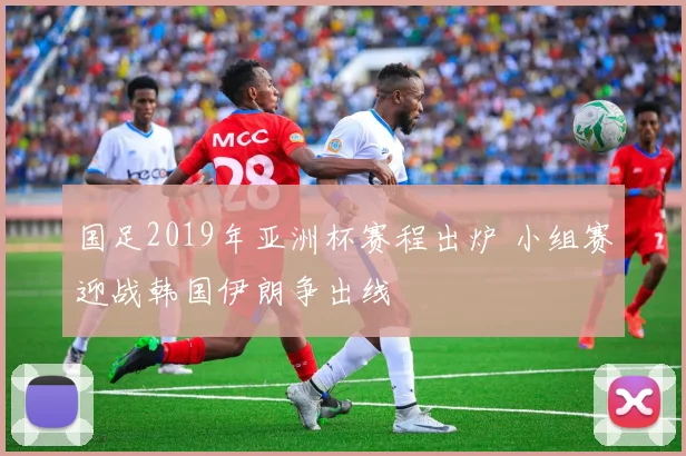 国足2019年亚洲杯赛程出炉 小组赛迎战韩国伊朗争出线