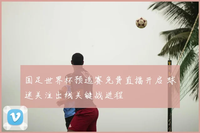 国足世界杯预选赛免费直播开启 球迷关注出线关键战进程