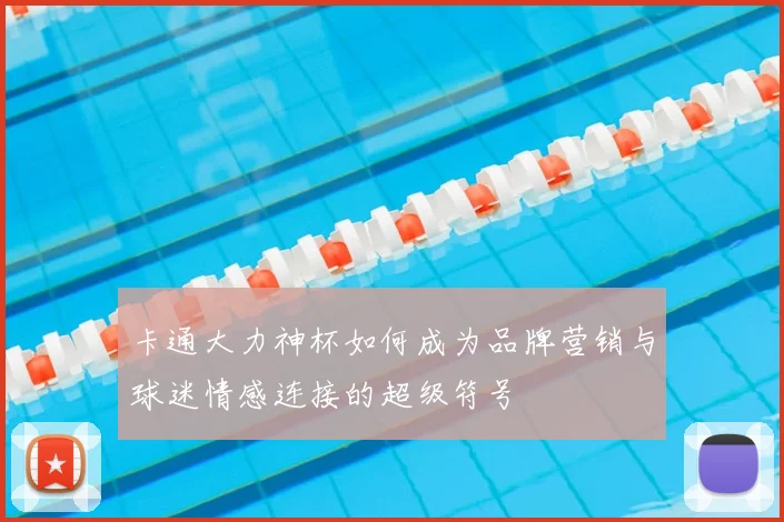 卡通大力神杯如何成为品牌营销与球迷情感连接的超级符号
