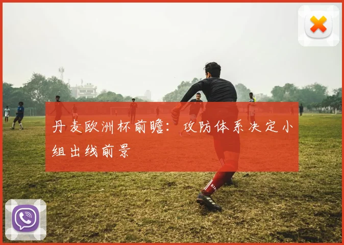 丹麦欧洲杯前瞻：攻防体系决定小组出线前景