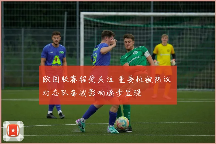 欧国联赛程受关注 重要性被热议 对各队备战影响逐步显现