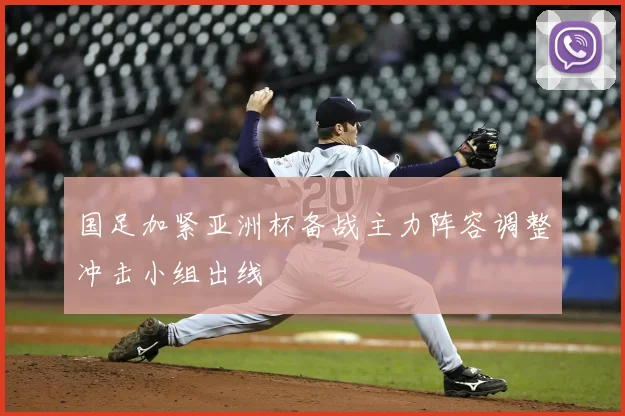 国足加紧亚洲杯备战主力阵容调整冲击小组出线
