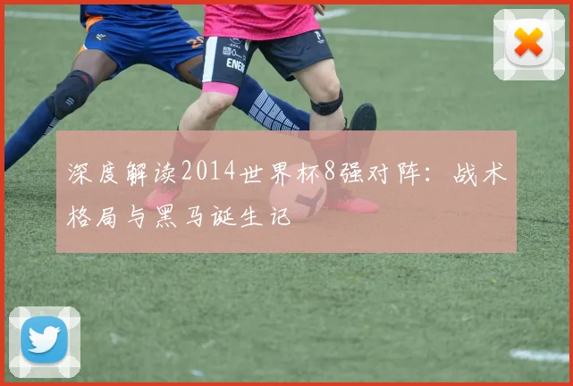 深度解读2014世界杯8强对阵：战术格局与黑马诞生记