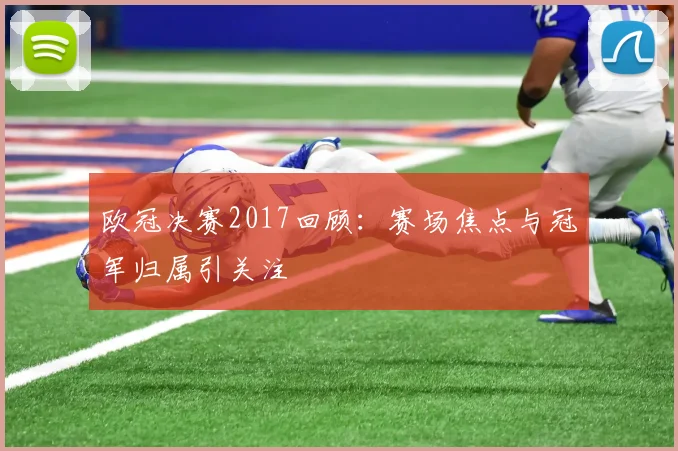 欧冠决赛2017回顾：赛场焦点与冠军归属引关注