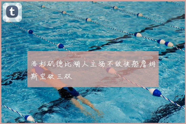 洛杉矶德比湖人主场不敌快船詹姆斯空砍三双