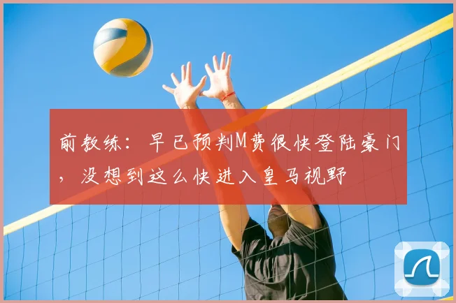 前教练：早已预判M费很快登陆豪门，没想到这么快进入皇马视野