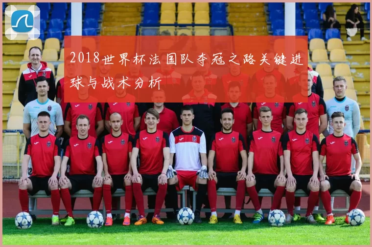 2018世界杯法国队夺冠之路关键进球与战术分析