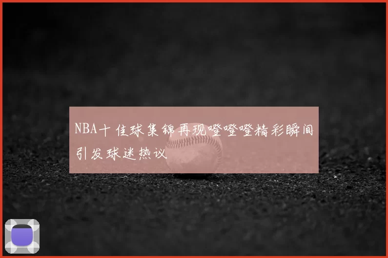 NBA十佳球集锦再现噔噔噔精彩瞬间引发球迷热议