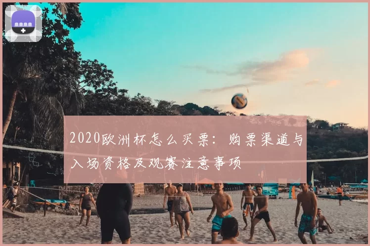2020欧洲杯怎么买票：购票渠道与入场资格及观赛注意事项