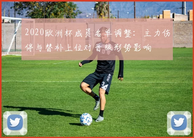 2020欧洲杯成员名单调整：主力伤停与替补上位对晋级形势影响