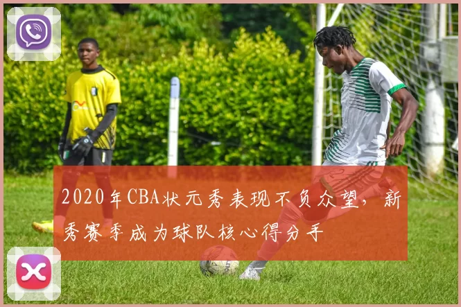 2020年CBA状元秀表现不负众望，新秀赛季成为球队核心得分手