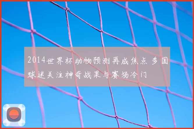 2014世界杯动物预测再成焦点 多国球迷关注神奇战果与赛场冷门