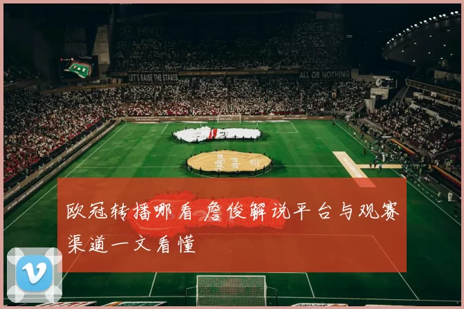 欧冠转播哪看 詹俊解说平台与观赛渠道一文看懂
