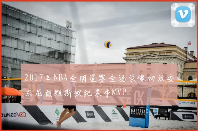 2017年NBA全明星赛全场录像回放安东尼戴维斯破纪录夺MVP