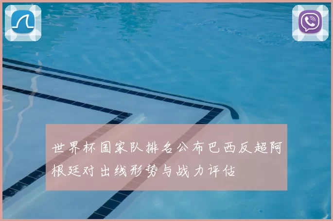 世界杯国家队排名公布巴西反超阿根廷对出线形势与战力评估