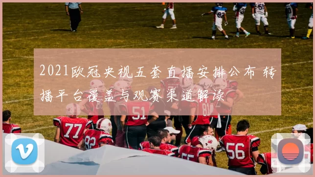 2021欧冠央视五套直播安排公布 转播平台覆盖与观赛渠道解读