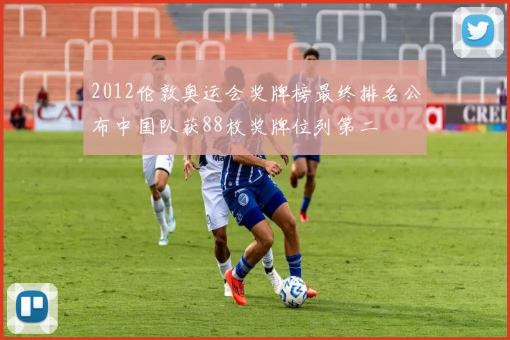 2012伦敦奥运会奖牌榜最终排名公布中国队获88枚奖牌位列第二