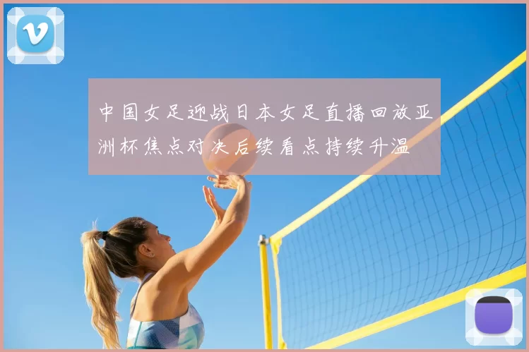 中国女足迎战日本女足直播回放亚洲杯焦点对决后续看点持续升温