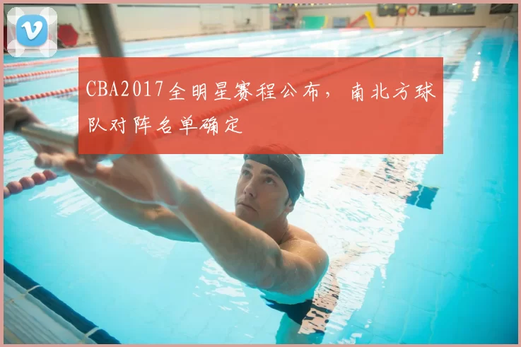 CBA2017全明星赛程公布，南北方球队对阵名单确定