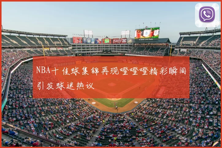 NBA十佳球集锦再现噔噔噔精彩瞬间引发球迷热议