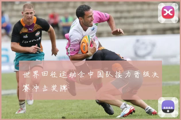 世界田径运动会中国队接力晋级决赛冲击奖牌