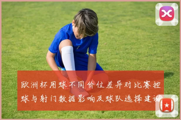 欧洲杯用球不同价位差异对比赛控球与射门数据影响及球队选择建议