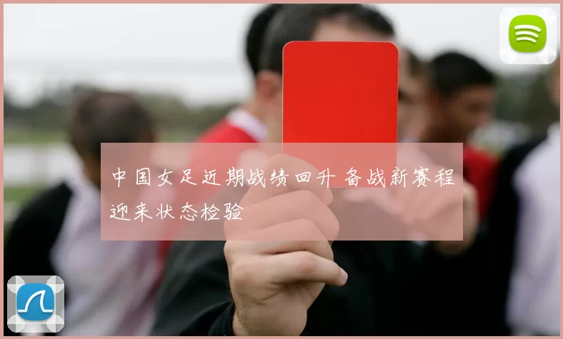 中国女足近期战绩回升 备战新赛程迎来状态检验