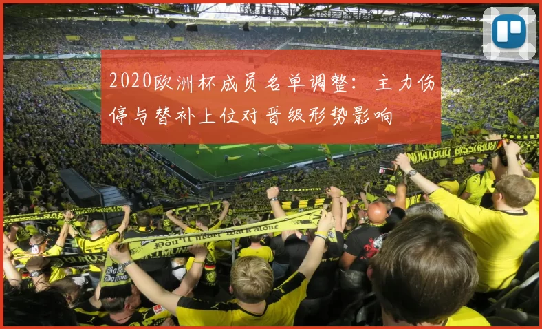 2020欧洲杯成员名单调整：主力伤停与替补上位对晋级形势影响