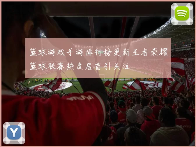 篮球游戏手游排行榜更新王者荣耀篮球联赛热度居首引关注