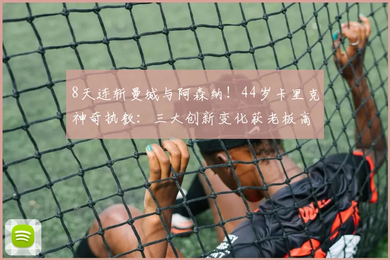 8天连斩曼城与阿森纳！44岁卡里克神奇执教：三大创新变化获老板高度赞赏_曼联_欧冠_曼联