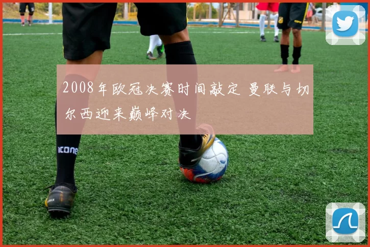 2008年欧冠决赛时间敲定 曼联与切尔西迎来巅峰对决