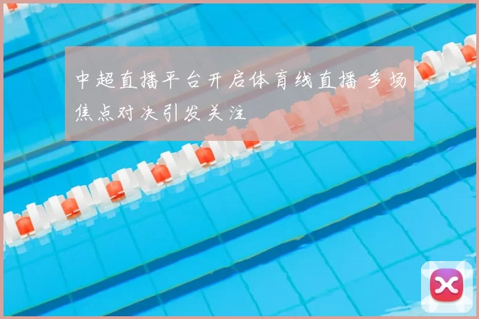 中超直播平台开启体育线直播 多场焦点对决引发关注