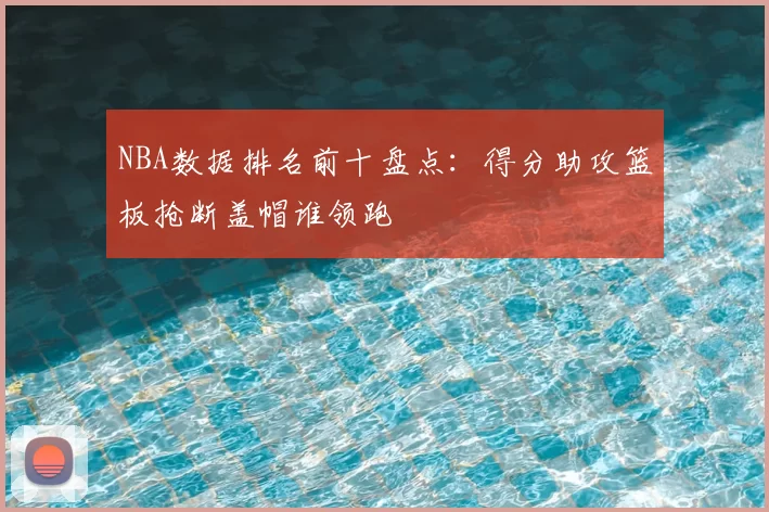 NBA数据排名前十盘点：得分助攻篮板抢断盖帽谁领跑