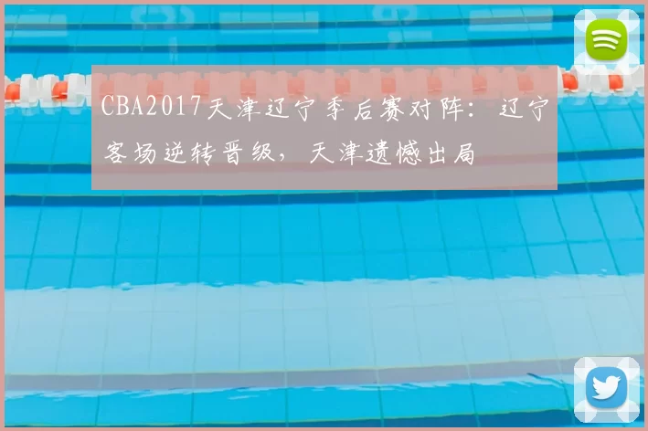 CBA2017天津辽宁季后赛对阵：辽宁客场逆转晋级，天津遗憾出局