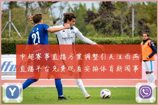 中超赛事直播方案调整引关注雨燕直播平台免费观看安排体育新闻事件解读