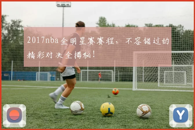 2017nba全明星赛赛程,不容错过的精彩对决全揭秘!