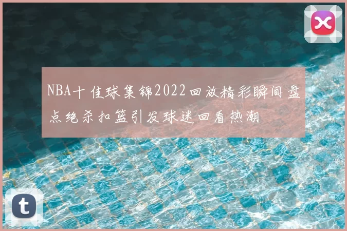 NBA十佳球集锦2022回放精彩瞬间盘点绝杀扣篮引发球迷回看热潮