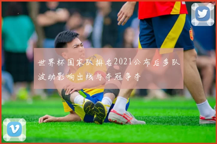世界杯国家队排名2021公布后多队波动影响出线与夺冠争夺