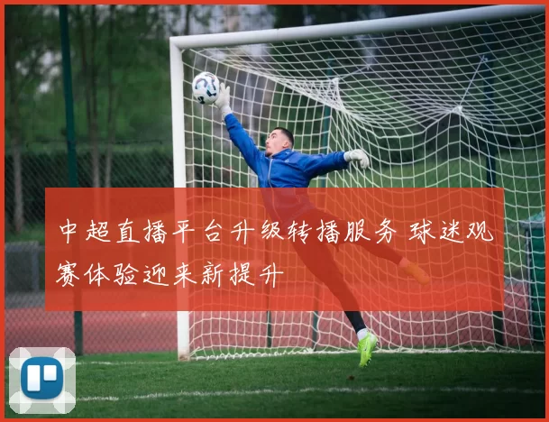 中超直播平台升级转播服务 球迷观赛体验迎来新提升