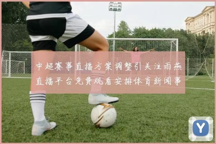 中超赛事直播方案调整引关注雨燕直播平台免费观看安排体育新闻事件解读