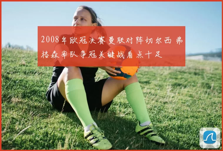 2008年欧冠决赛曼联对阵切尔西 弗格森率队争冠关键战看点十足