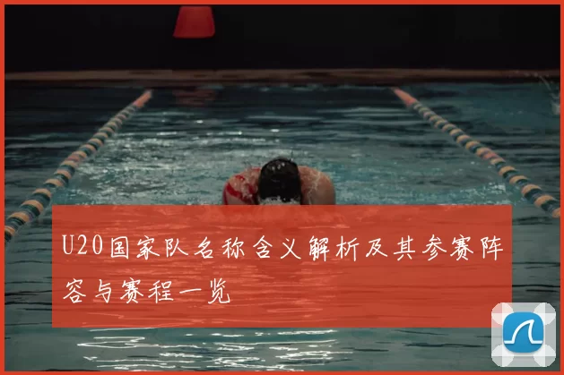 U20国家队名称含义解析及其参赛阵容与赛程一览