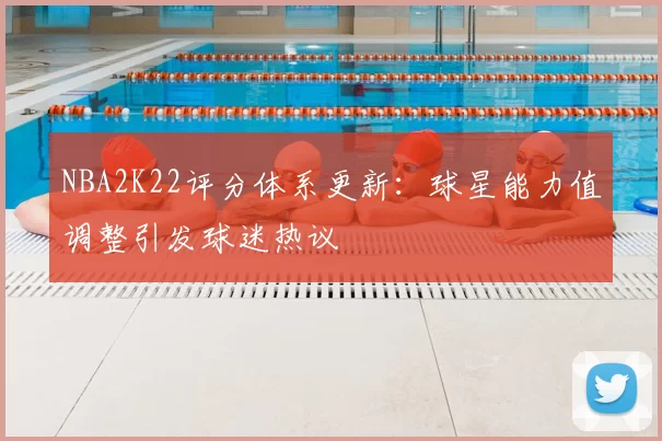 NBA2K22评分体系更新：球星能力值调整引发球迷热议