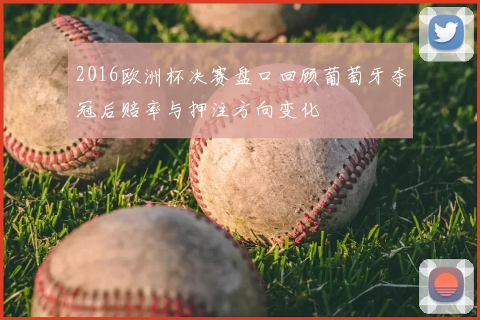 2016欧洲杯决赛盘口回顾葡萄牙夺冠后赔率与押注方向变化