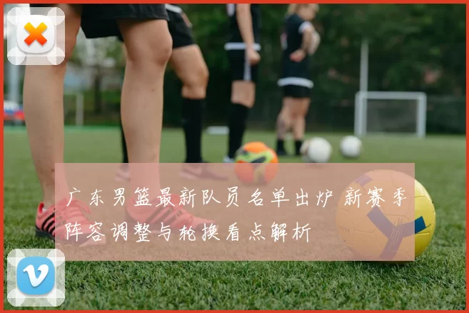广东男篮最新队员名单出炉 新赛季阵容调整与轮换看点解析