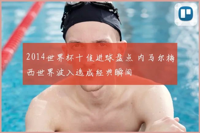 2014世界杯十佳进球盘点 内马尔梅西世界波入选成经典瞬间