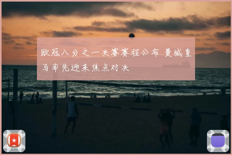 欧冠八分之一决赛赛程公布 曼城皇马率先迎来焦点对决