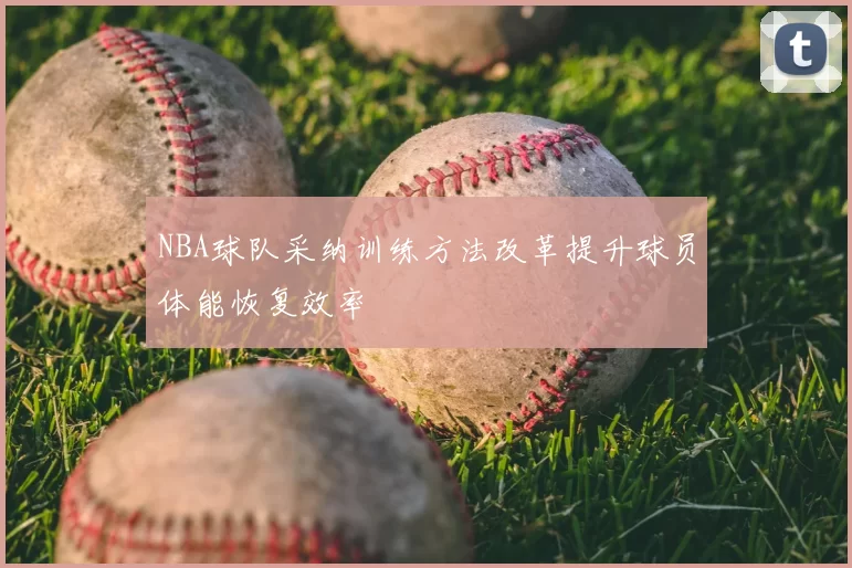 NBA球队采纳训练方法改革提升球员体能恢复效率