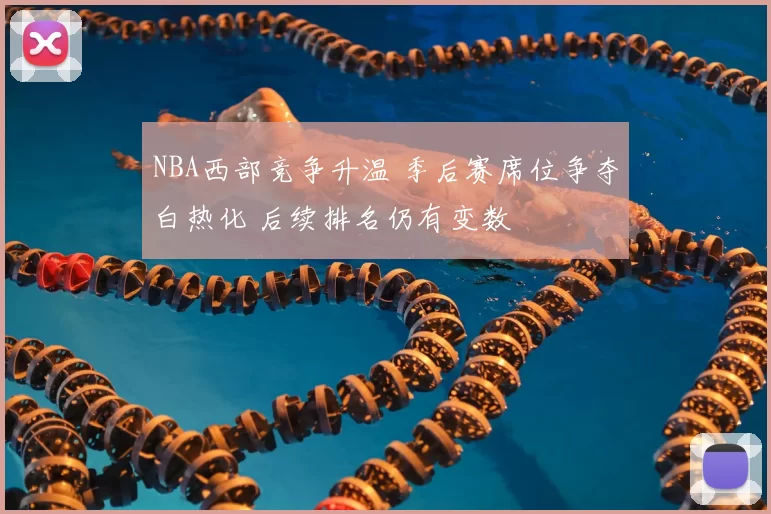NBA西部竞争升温 季后赛席位争夺白热化 后续排名仍有变数