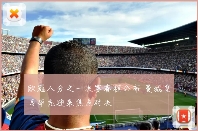 欧冠八分之一决赛赛程公布 曼城皇马率先迎来焦点对决